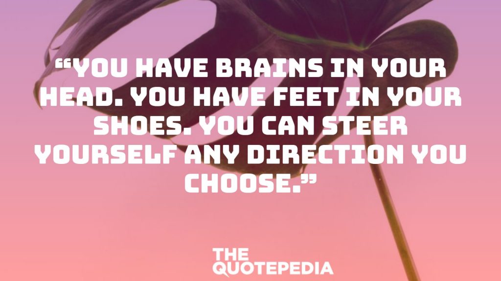 “You have brains in your head. You have feet in your shoes. You can steer yourself any direction you choose.”