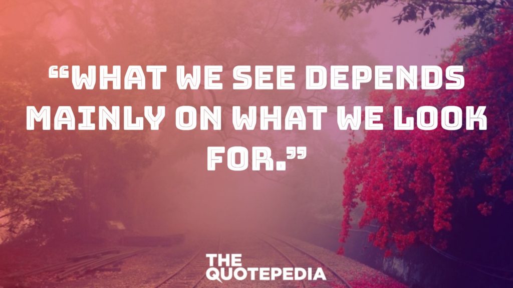 “What we see depends mainly on what we look for.”