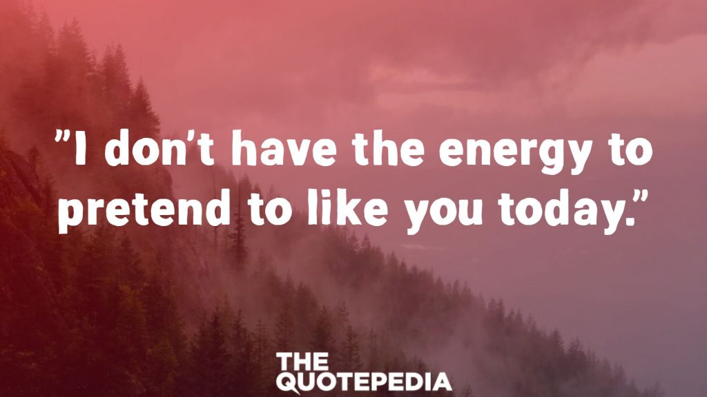 "I don't have the energy to pretend to like you today."