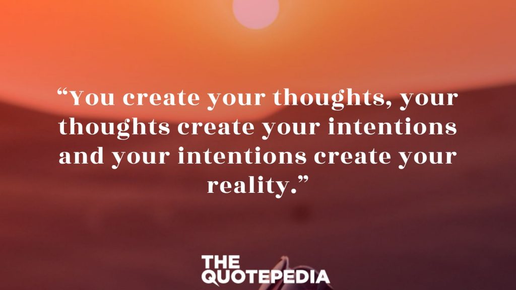 “You create your thoughts, your thoughts create your intentions and your intentions create your reality.”