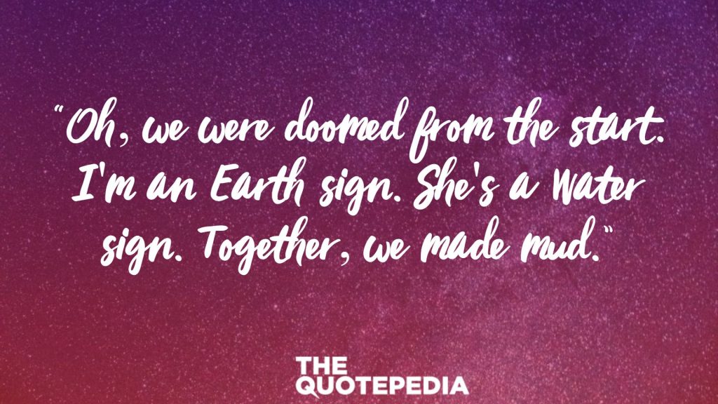 “Oh, we were doomed from the start. I'm an Earth sign. She's a Water sign. Together, we made mud.”