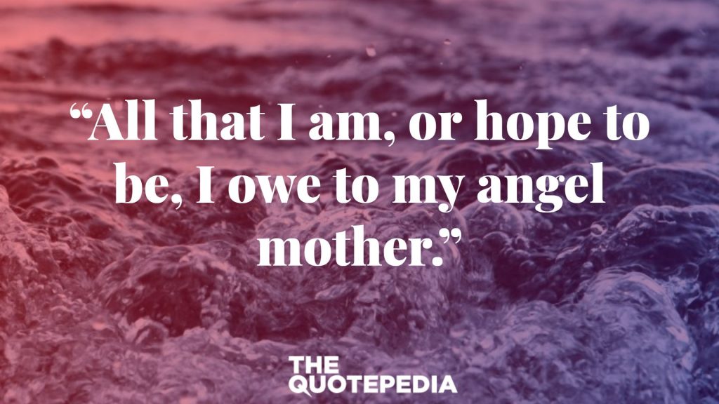 “All that I am, or hope to be, I owe to my angel mother.”