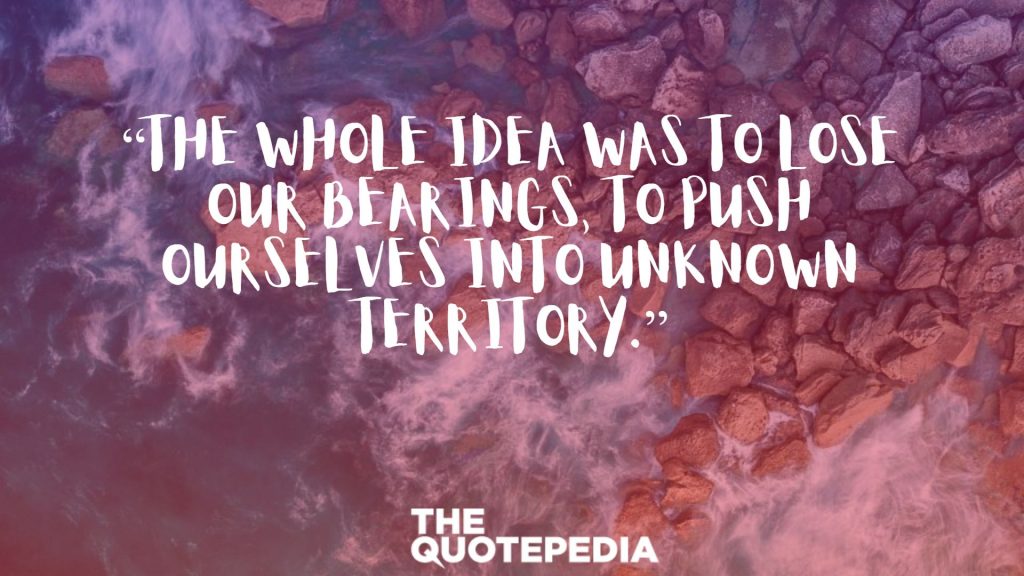 “The whole idea was to lose our bearings, to push ourselves into unknown territory.”