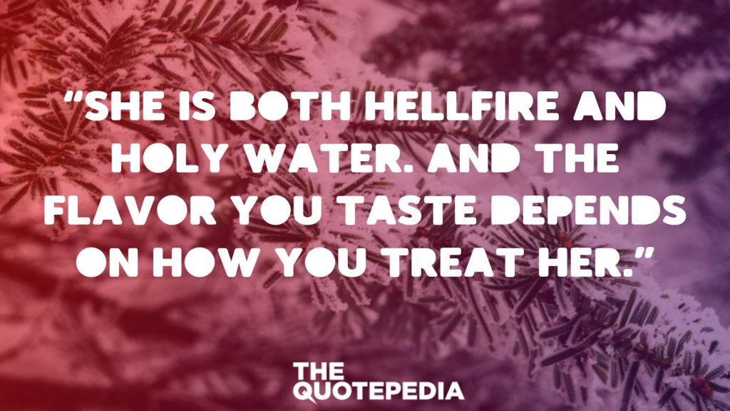 “She is both hellfire and holy water. And the flavor you taste depends on how you treat her.”