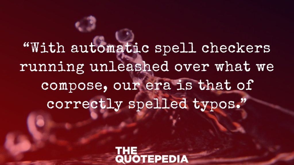 “With automatic spell checkers running unleashed over what we compose, our era is that of correctly spelled typos.”
