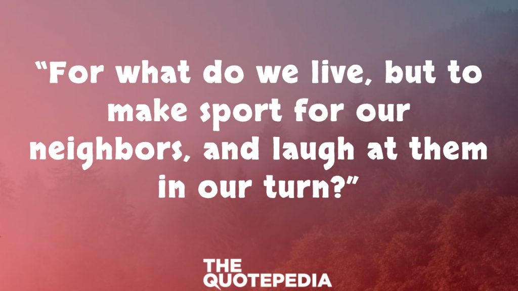 “For what do we live, but to make sport for our neighbors, and laugh at them in our turn?”