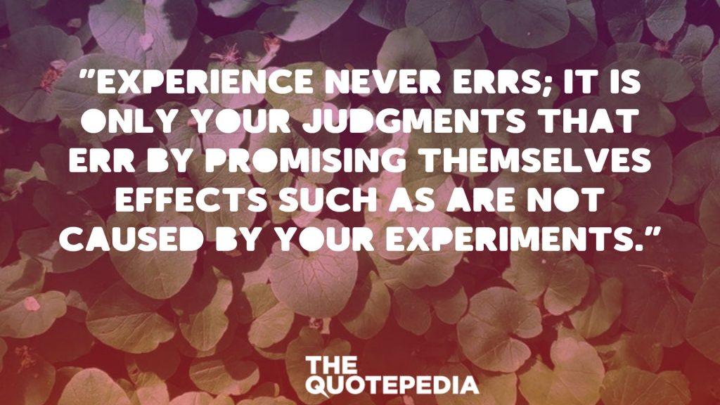 "Experience never errs; it is only your judgments that err by promising themselves effects such as are not caused by your experiments."