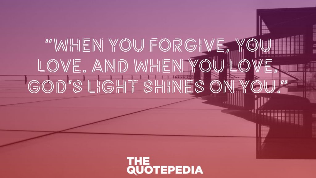 “When you forgive, you love. And when you love, God’s light shines on you.”