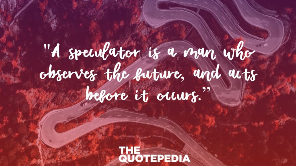 "A speculator is a man who observes the future, and acts before it occurs.”