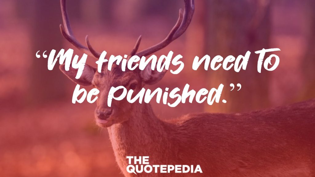 “My friends need to be punished.”