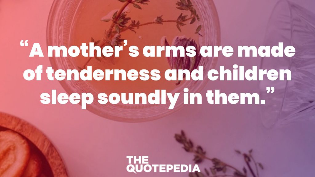 “A mother’s arms are made of tenderness and children sleep soundly in them.”