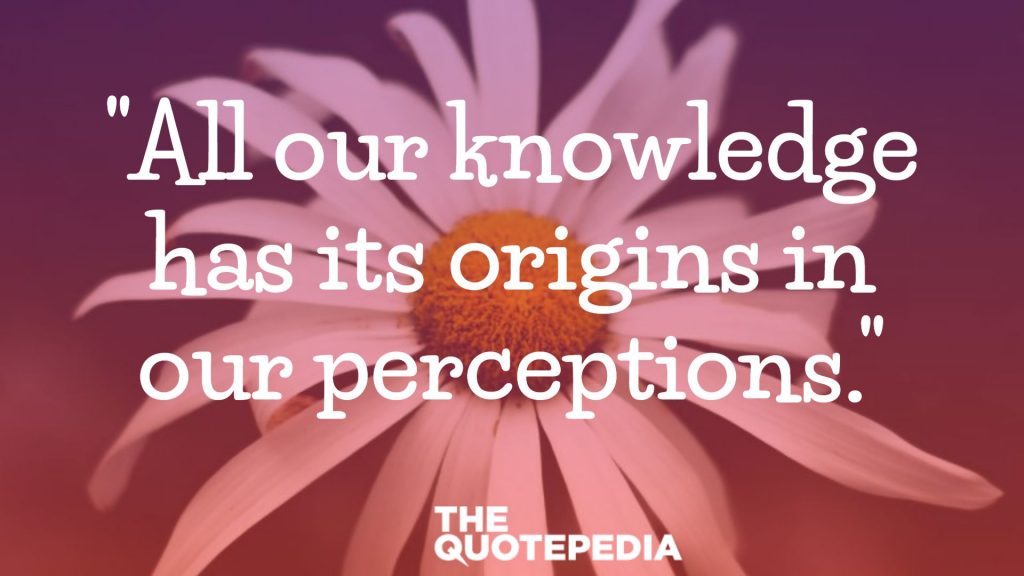 "All our knowledge has its origins in our perceptions."