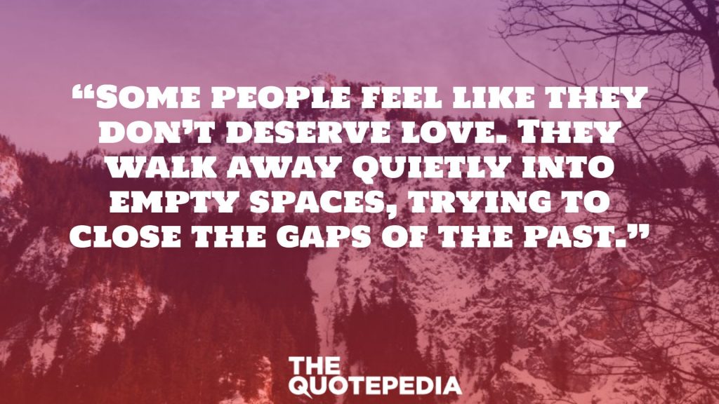 “Some people feel like they don’t deserve love. They walk away quietly into empty spaces, trying to close the gaps of the past.”