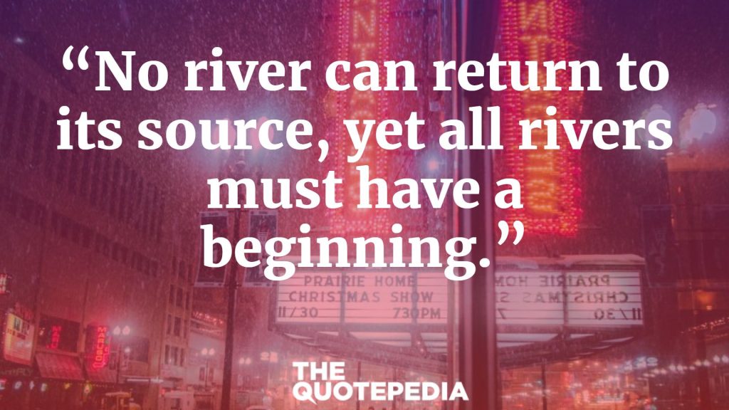 “No river can return to its source, yet all rivers must have a beginning.”