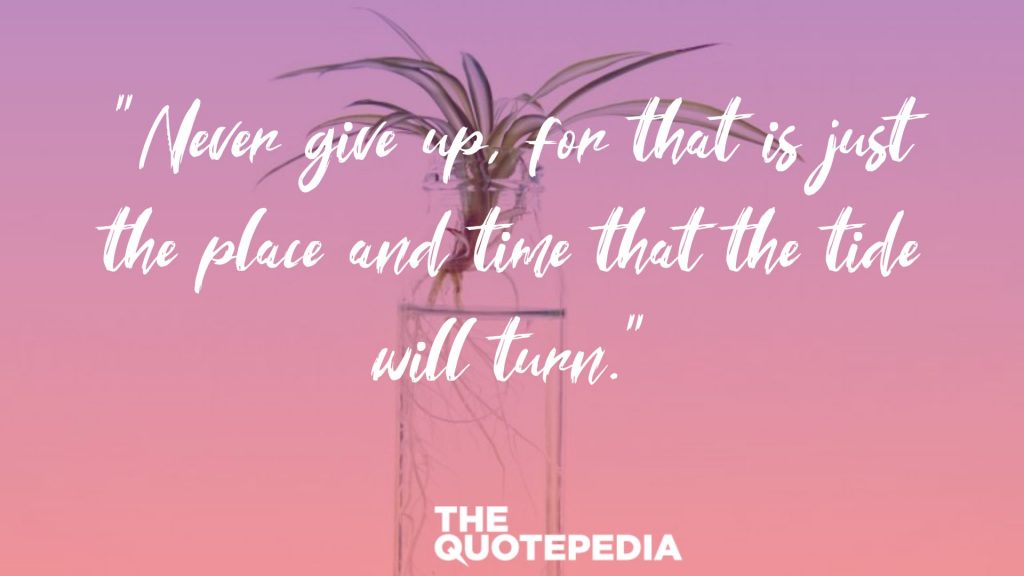 “Never give up, for that is just the place and time that the tide will turn.”