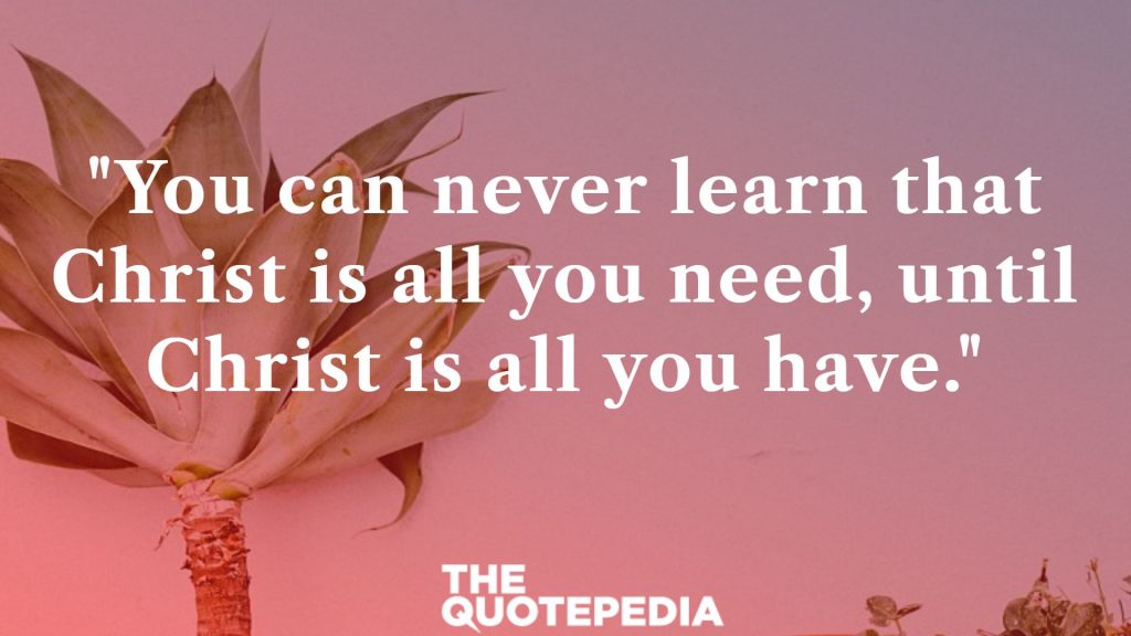 "You can never learn that Christ is all you need, until Christ is all you have."