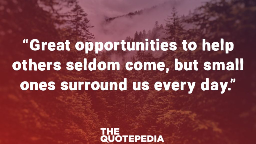 “Great opportunities to help others seldom come, but small ones surround us every day.”