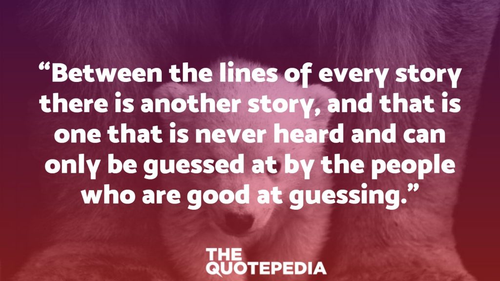 “Between the lines of every story there is another story, and that is one that is never heard and can only be guessed at by the people who are good at guessing.”