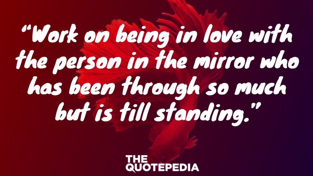 “Work on being in love with the person in the mirror who has been through so much but is till standing.”