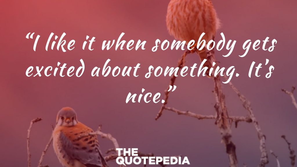 “I like it when somebody gets excited about something. It’s nice.”