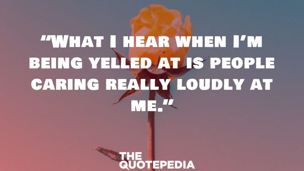 “What I hear when I’m being yelled at is people caring really loudly at me.”