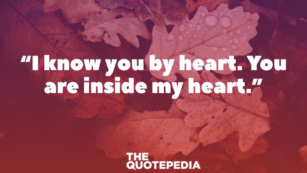 “I know you by heart. You are inside my heart.”