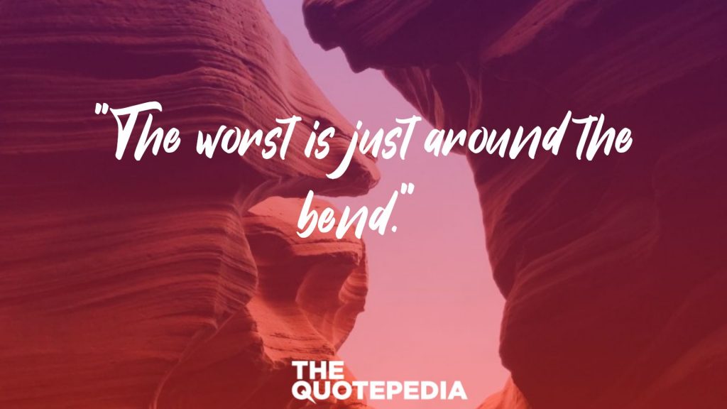 "The worst is just around the bend." 