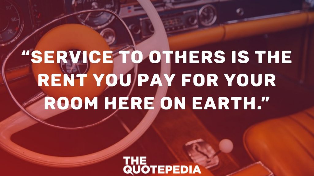 “Service to others is the rent you pay for your room here on earth.”