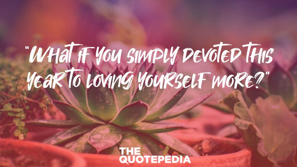 “What if you simply devoted this year to loving yourself more?”
