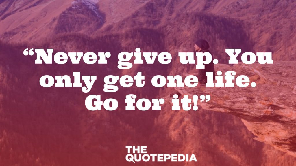 “Never give up. You only get one life. Go for it!”