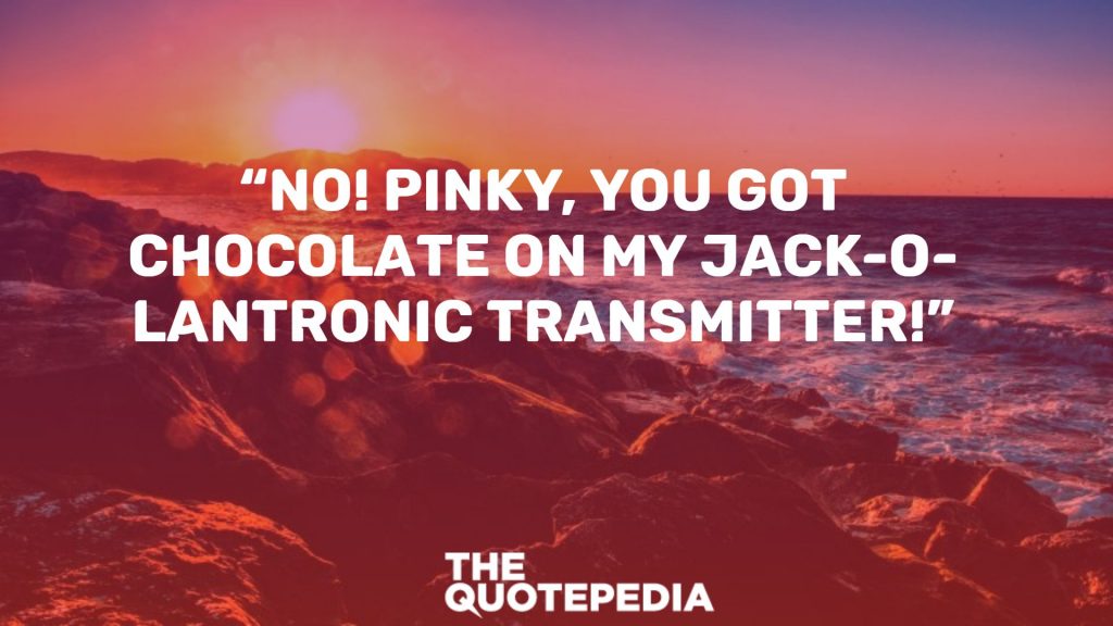 “No! Pinky, you got chocolate on my Jack-o-lantronic transmitter!”