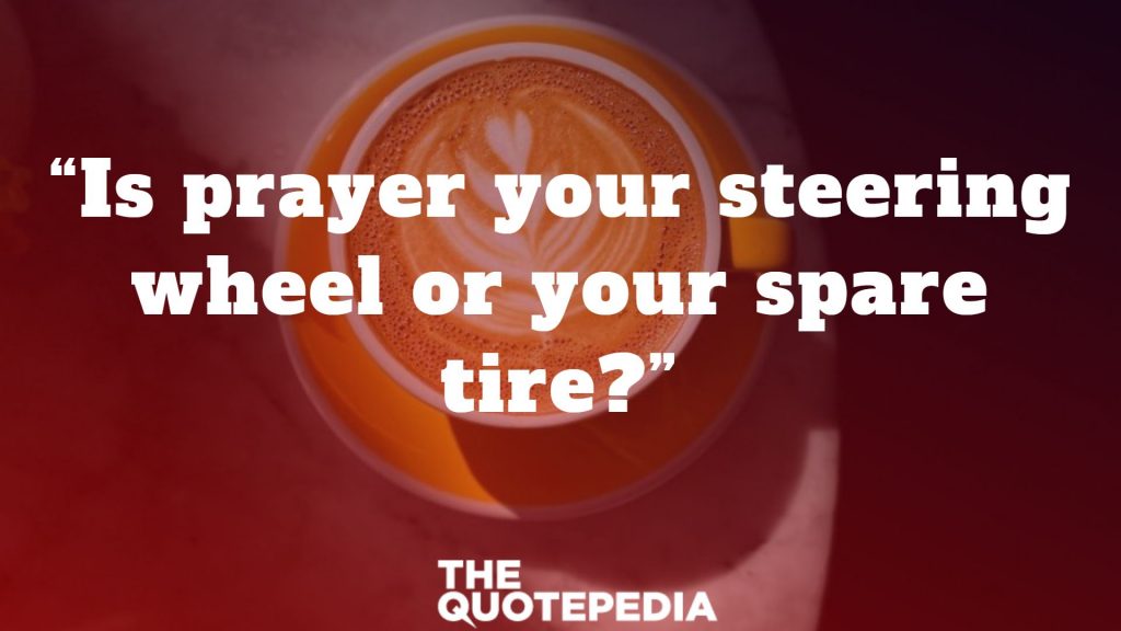 “Is prayer your steering wheel or your spare tire?”