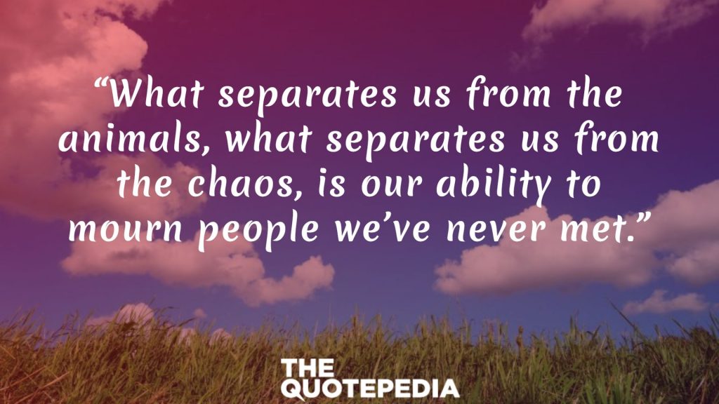 “What separates us from the animals, what separates us from the chaos, is our ability to mourn people we’ve never met.”