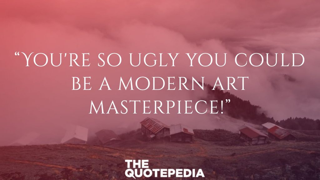 “You're so ugly you could be a modern art masterpiece!”