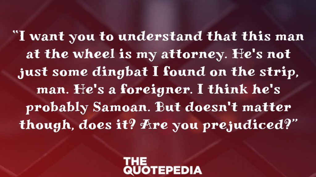 “I want you to understand that this man at the wheel is my attorney. He's not just some dingbat I found on the strip, man. He's a foreigner. I think he's probably Samoan. But doesn't matter though, does it? Are you prejudiced?”