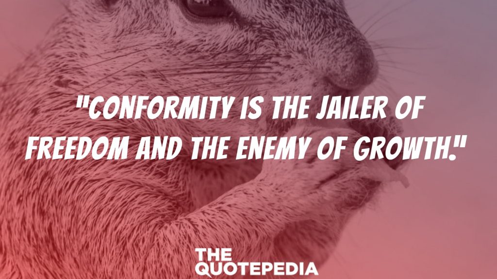 “Conformity is the jailer of freedom and the enemy of growth.” 