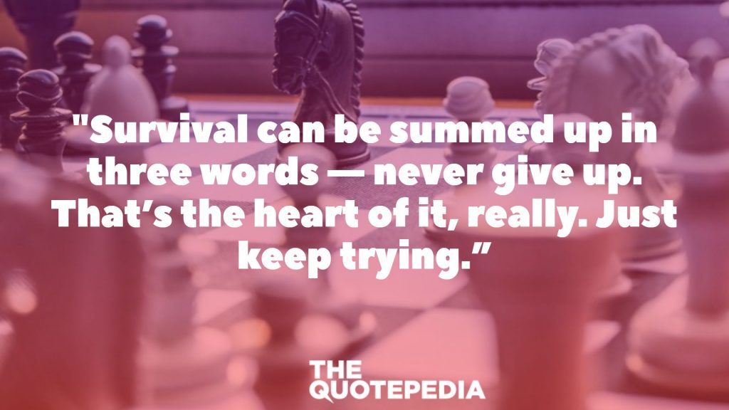 "Survival can be summed up in three words — never give up. That’s the heart of it, really. Just keep trying.”