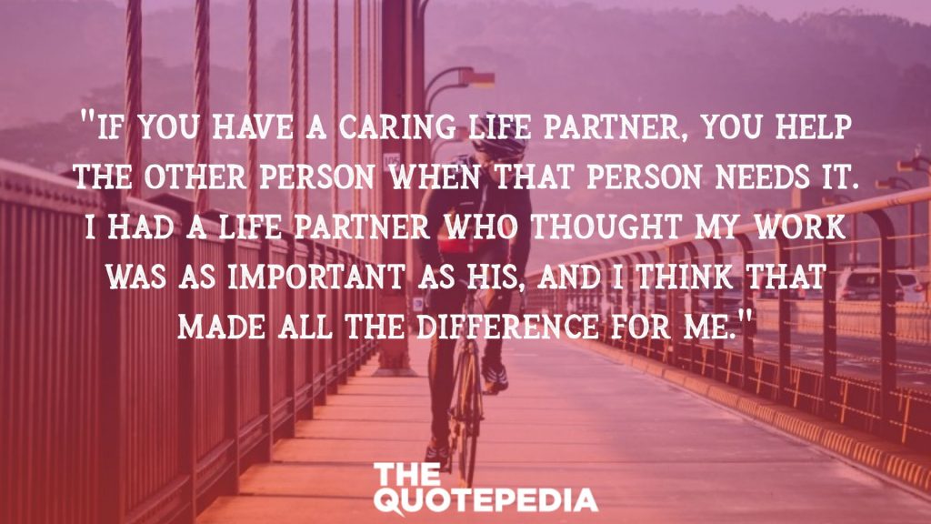 "If you have a caring life partner, you help the other person when that person needs it. I had a life partner who thought my work was as important as his, and I think that made all the difference for me."