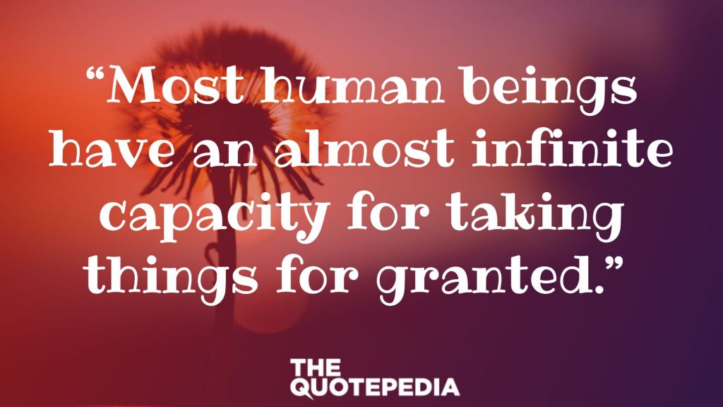 “Most human beings have an almost infinite capacity for taking things for granted.” 