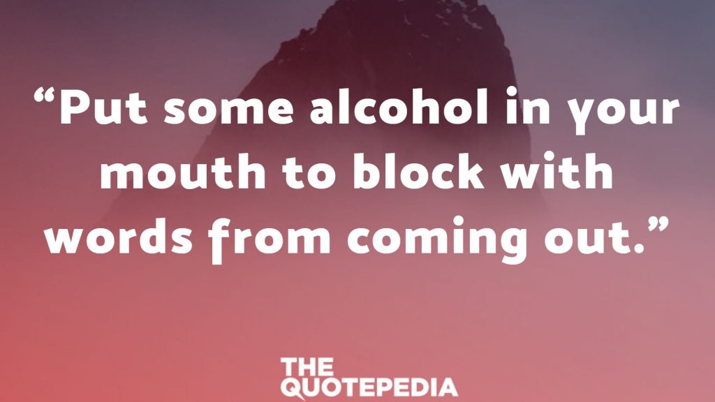 “Put some alcohol in your mouth to block with words from coming out.”