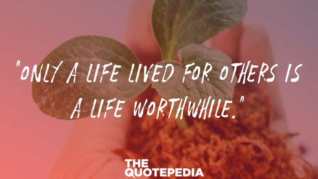 “Only a life lived for others is a life worthwhile.”