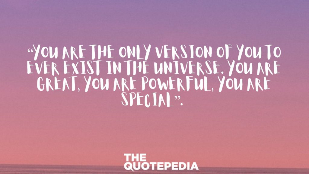 “You are the only version of you to ever exist in the universe. You are great, you are powerful, you are special”. 