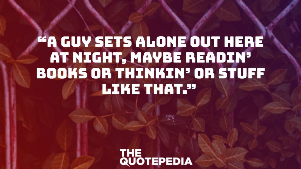 “A guy sets alone out here at night, maybe readin’ books or thinkin’ or stuff like that.” 