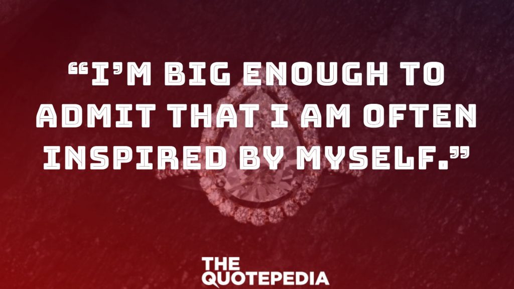 “I’m big enough to admit that I am often inspired by myself.”