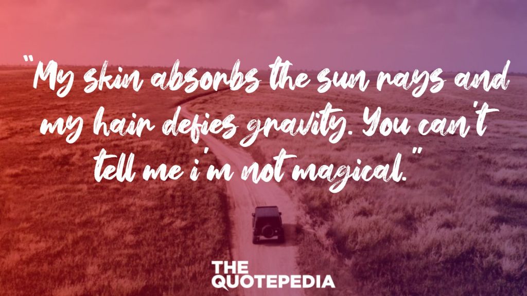 “My skin absorbs the sun rays and my hair defies gravity. You can’t tell me i’m not magical.” 
