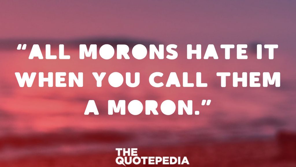 “All morons hate it when you call them a moron.”