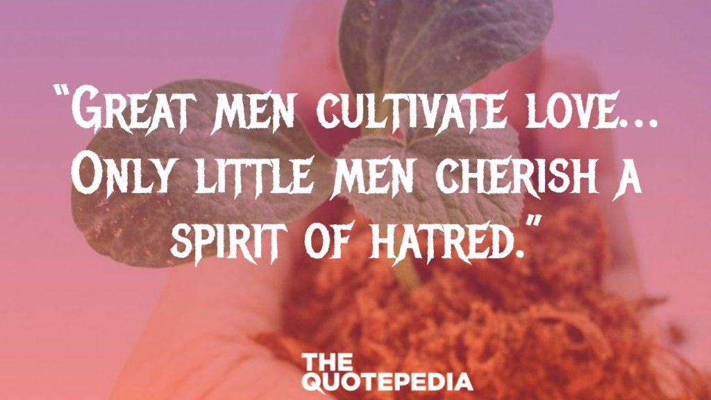 “Great men cultivate love… Only little men cherish a spirit of hatred.”