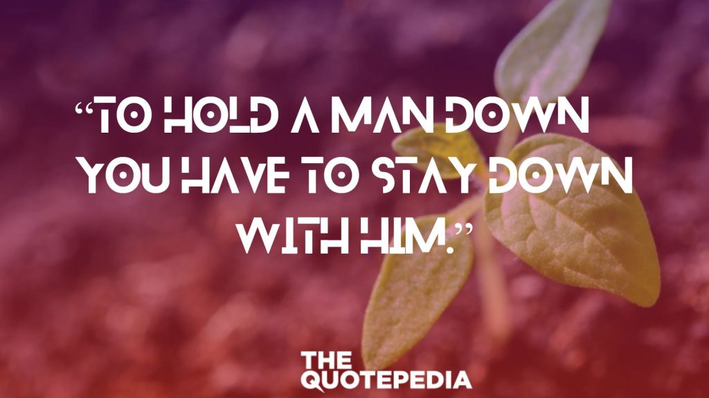 “To hold a man down, you have to stay down with him.”