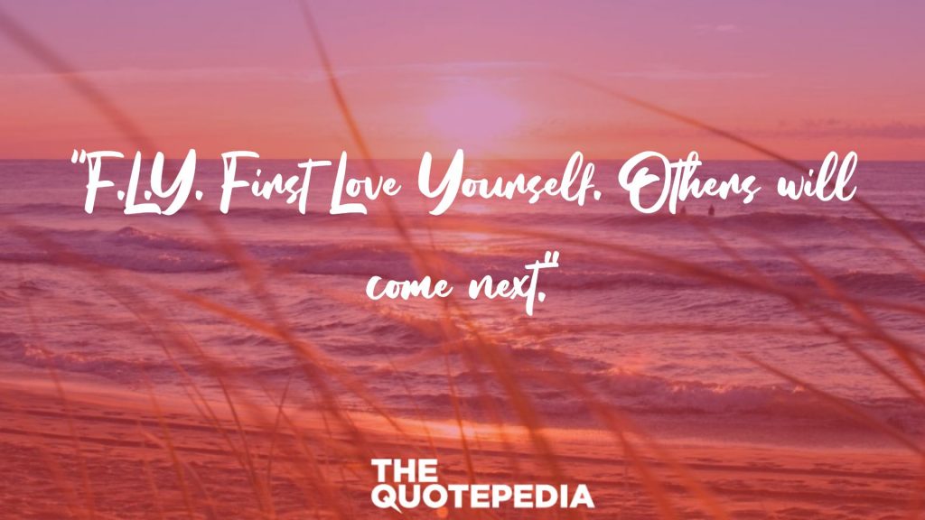 “F.L.Y. First Love Yourself. Others will come next.”