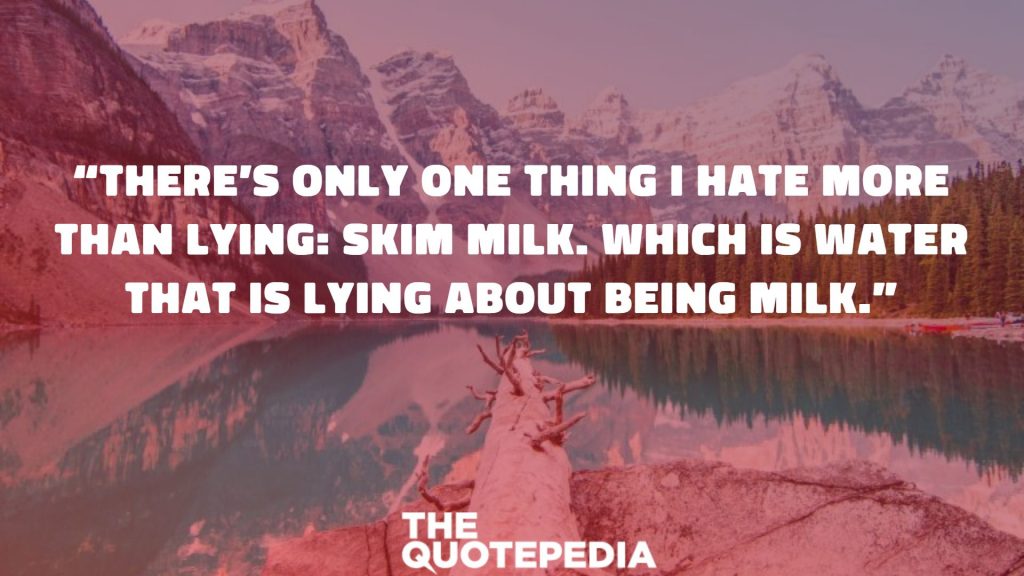 “There’s only one thing I hate more than lying: skim milk. Which is water that is lying about being milk.”